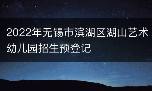 2022年无锡市滨湖区湖山艺术幼儿园招生预登记