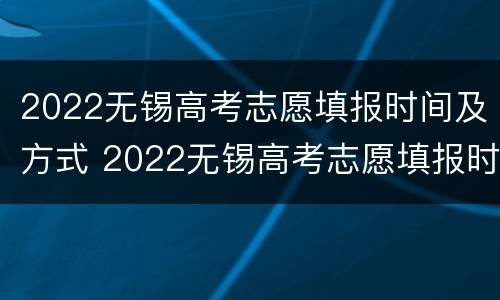 2022无锡高考志愿填报时间及方式 2022无锡高考志愿填报时间及方式表