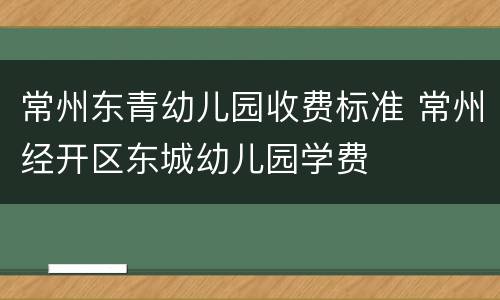 常州东青幼儿园收费标准 常州经开区东城幼儿园学费