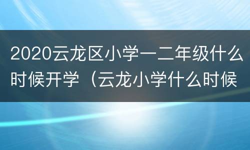2020云龙区小学一二年级什么时候开学（云龙小学什么时候报名）