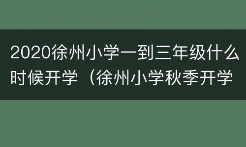 2020徐州小学一到三年级什么时候开学（徐州小学秋季开学时间）