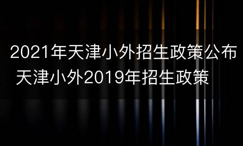 2021年天津小外招生政策公布 天津小外2019年招生政策