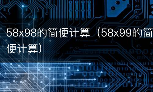 58x98的简便计算（58x99的简便计算）