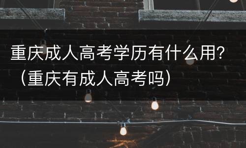 重庆成人高考学历有什么用？（重庆有成人高考吗）