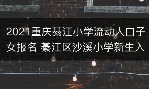 2021重庆綦江小学流动人口子女报名 綦江区沙溪小学新生入学