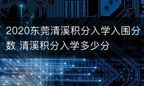 2020东莞清溪积分入学入围分数 清溪积分入学多少分