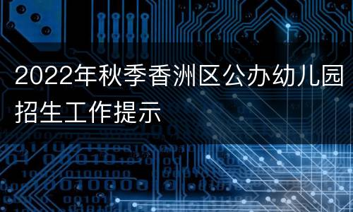 2022年秋季香洲区公办幼儿园招生工作提示