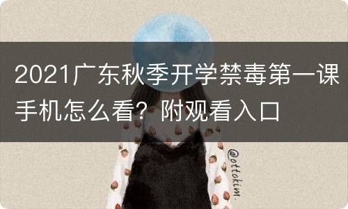 2021广东秋季开学禁毒第一课手机怎么看？附观看入口