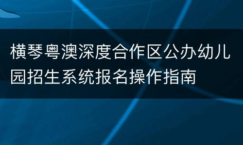 横琴粤澳深度合作区公办幼儿园招生系统报名操作指南