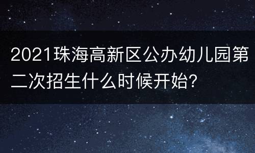 2021珠海高新区公办幼儿园第二次招生什么时候开始？