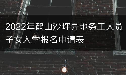 2022年鹤山沙坪异地务工人员子女入学报名申请表