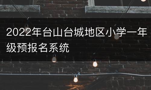 2022年台山台城地区小学一年级预报名系统