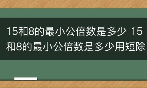 15和8的最小公倍数是多少 15和8的最小公倍数是多少用短除法