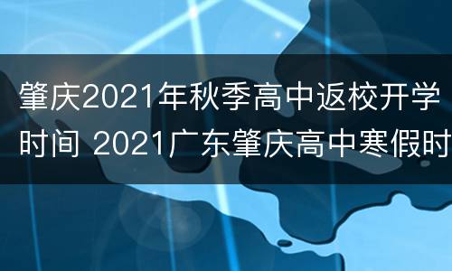 肇庆2021年秋季高中返校开学时间 2021广东肇庆高中寒假时间