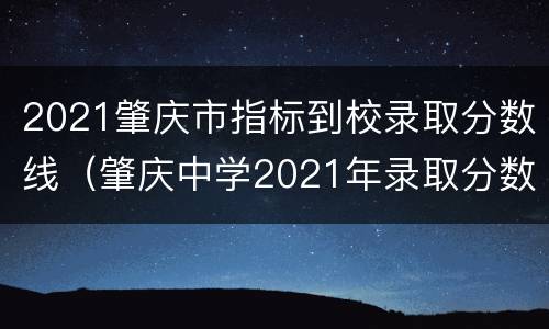 2021肇庆市指标到校录取分数线（肇庆中学2021年录取分数线）