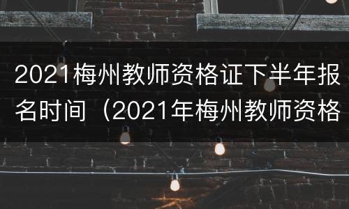 2021梅州教师资格证下半年报名时间（2021年梅州教师资格认定）