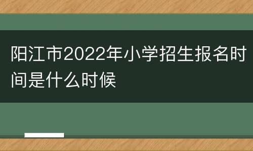 阳江市2022年小学招生报名时间是什么时候