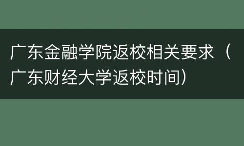 广东金融学院返校相关要求（广东财经大学返校时间）
