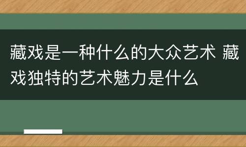 藏戏是一种什么的大众艺术 藏戏独特的艺术魅力是什么