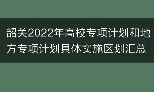 韶关2022年高校专项计划和地方专项计划具体实施区划汇总