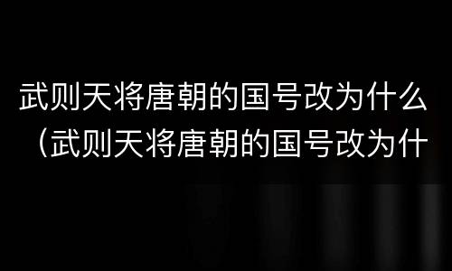 武则天将唐朝的国号改为什么（武则天将唐朝的国号改为什么了）