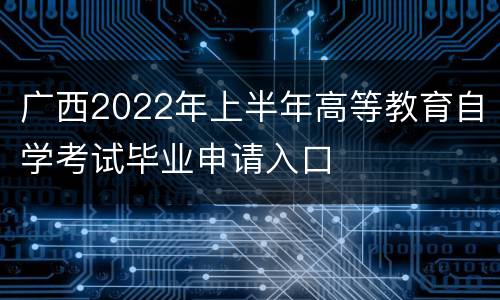 广西2022年上半年高等教育自学考试毕业申请入口