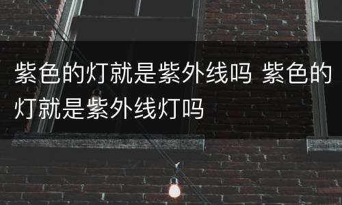 紫色的灯就是紫外线吗 紫色的灯就是紫外线灯吗