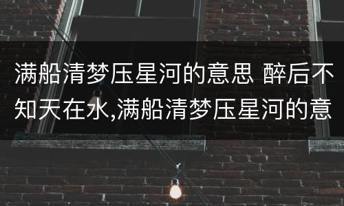 满船清梦压星河的意思 醉后不知天在水,满船清梦压星河的意思