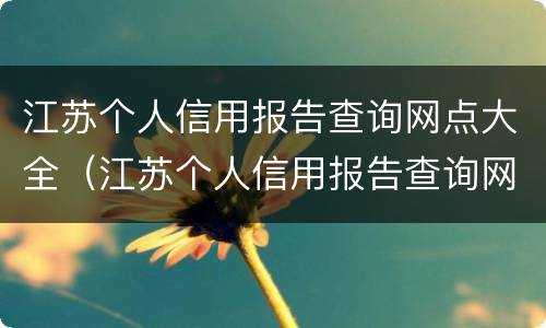 江苏个人信用报告查询网点大全（江苏个人信用报告查询网点大全最新）