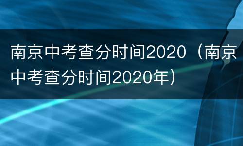 南京中考查分时间2020（南京中考查分时间2020年）