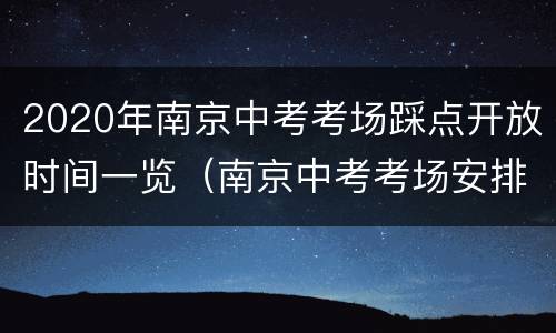 2020年南京中考考场踩点开放时间一览（南京中考考场安排）