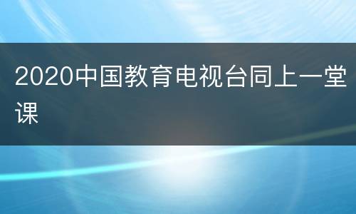 2020中国教育电视台同上一堂课