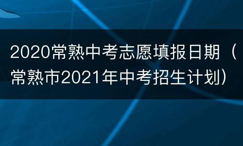2020常熟中考志愿填报日期（常熟市2021年中考招生计划）