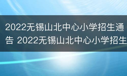 2022无锡山北中心小学招生通告 2022无锡山北中心小学招生通告公告