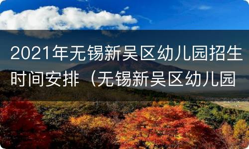 2021年无锡新吴区幼儿园招生时间安排（无锡新吴区幼儿园入学条件2021）