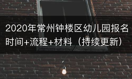 2020年常州钟楼区幼儿园报名时间+流程+材料（持续更新）
