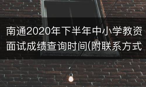 南通2020年下半年中小学教资面试成绩查询时间(附联系方式)