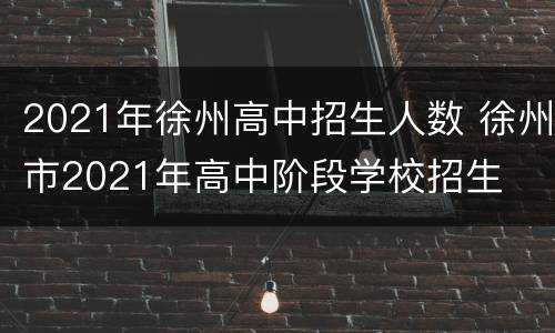 2021年徐州高中招生人数 徐州市2021年高中阶段学校招生