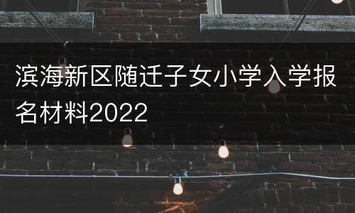滨海新区随迁子女小学入学报名材料2022