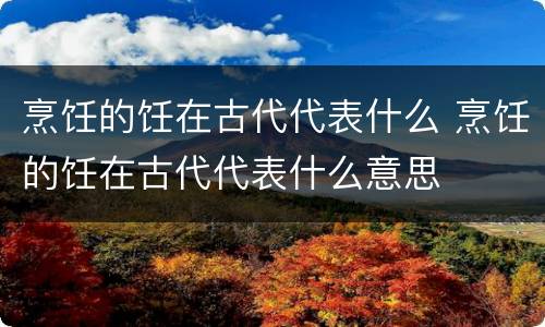 烹饪的饪在古代代表什么 烹饪的饪在古代代表什么意思