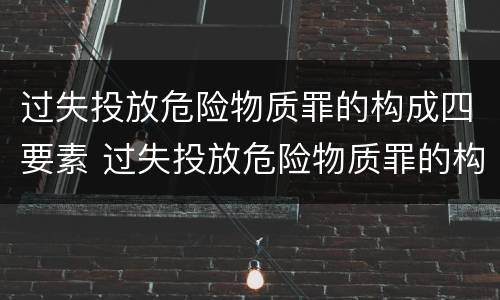 过失投放危险物质罪的构成四要素 过失投放危险物质罪的构成四要素是什么