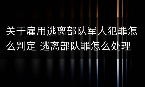 关于雇用逃离部队军人犯罪怎么判定 逃离部队罪怎么处理
