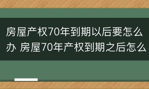 房屋产权70年到期以后要怎么办 房屋70年产权到期之后怎么办