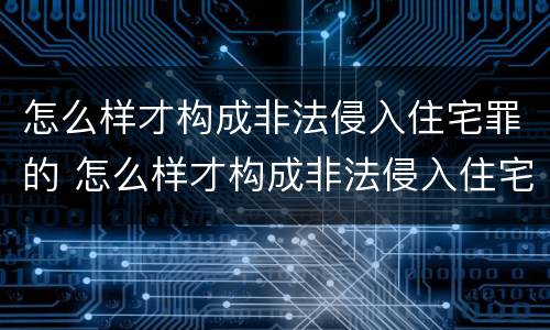 怎么样才构成非法侵入住宅罪的 怎么样才构成非法侵入住宅罪的行为