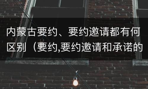 内蒙古要约、要约邀请都有何区别（要约,要约邀请和承诺的区别）