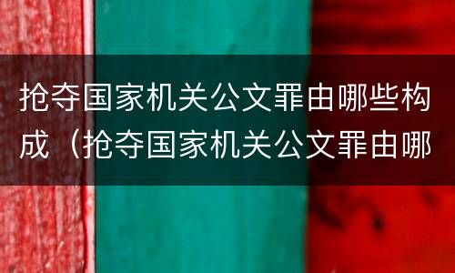 抢夺国家机关公文罪由哪些构成（抢夺国家机关公文罪由哪些构成）