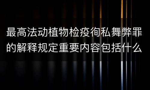 最高法动植物检疫徇私舞弊罪的解释规定重要内容包括什么