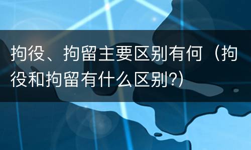 拘役、拘留主要区别有何（拘役和拘留有什么区别?）