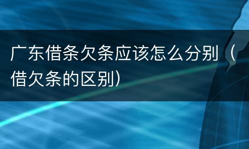 广东借条欠条应该怎么分别（借欠条的区别）