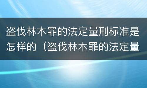 盗伐林木罪的法定量刑标准是怎样的（盗伐林木罪的法定量刑标准是怎样的呢）